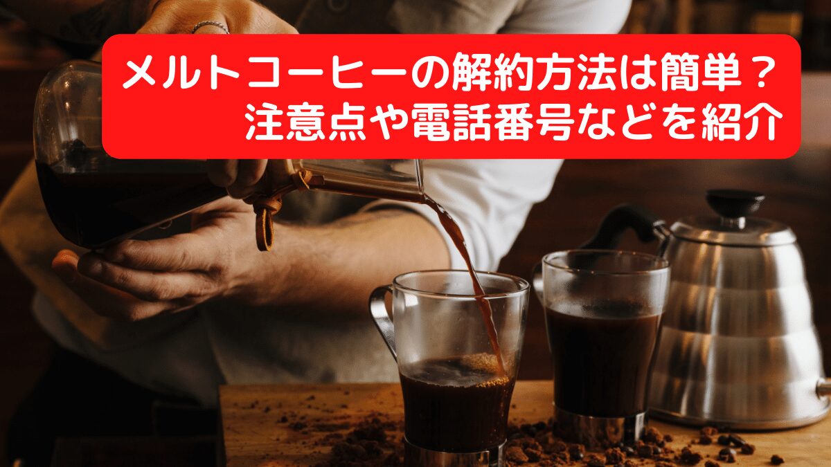 メルトコーヒー(MELT COFFEE)の解約方法は簡単？注意点や電話番号などを紹介